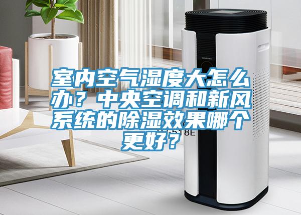 室內空氣濕度大怎麽辦？中央空調和新風係統的除濕效果哪個更好？