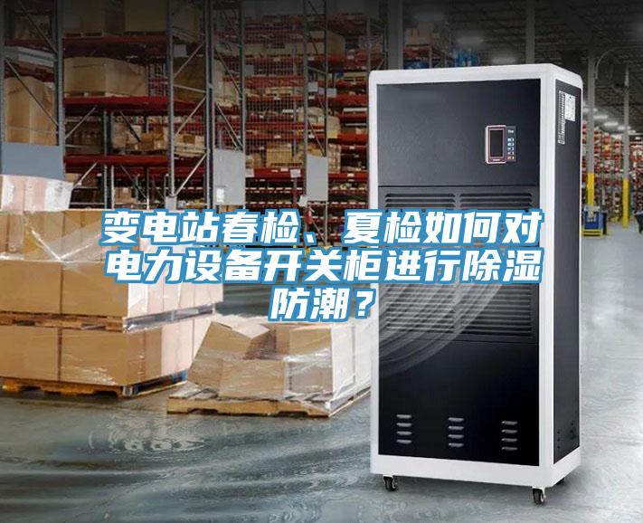 變電站春檢、夏檢如何對電力設備開關櫃進行除濕防潮？