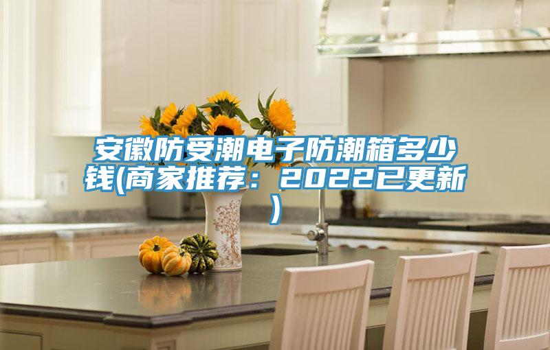 安徽防受潮電子防潮箱多少錢(商家推薦：2022已更新)