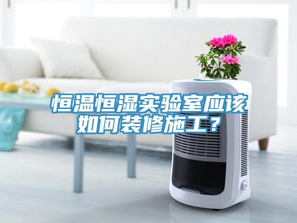 恒溫恒濕實驗室應該如何裝修施工？