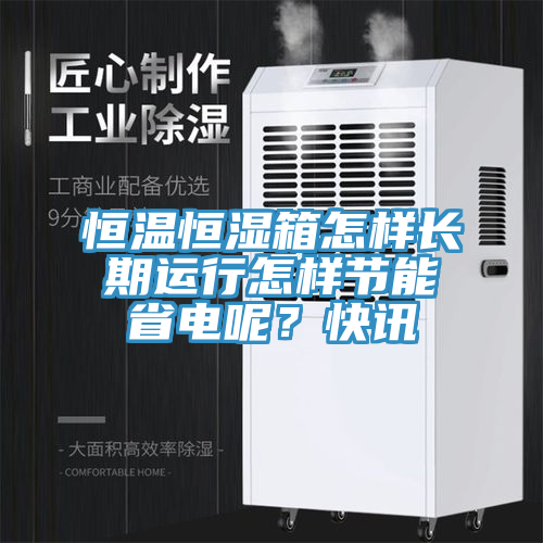 恒溫恒濕箱怎樣長期運行怎樣節能省電呢？快訊