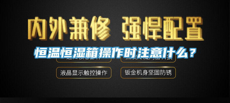 恒溫恒濕箱操作時注意什麽？