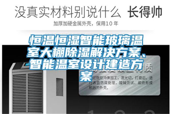 恒溫恒濕智能玻璃溫室大棚除濕解決方案、智能溫室設計建造方案