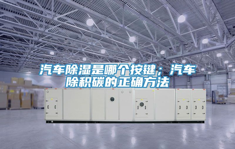 汽車除濕是哪個按鍵；汽車除積碳的正確方法