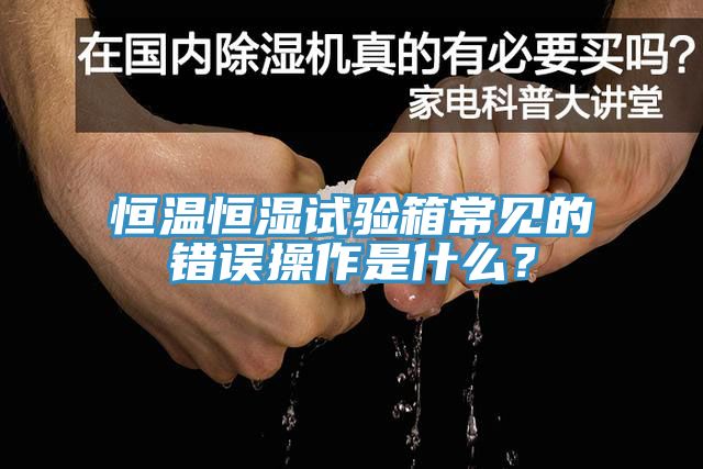 恒溫恒濕試驗箱常見的錯誤操作是什麽？