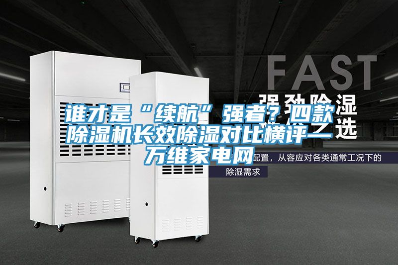 誰才是“續航”強者？四款香蕉视频国产長效除濕對比橫評—萬維家電網