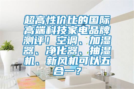 超高性價比的國際高端科技家電品牌測評！空調、加濕器、淨化器、抽濕機、新風機可以五合一？