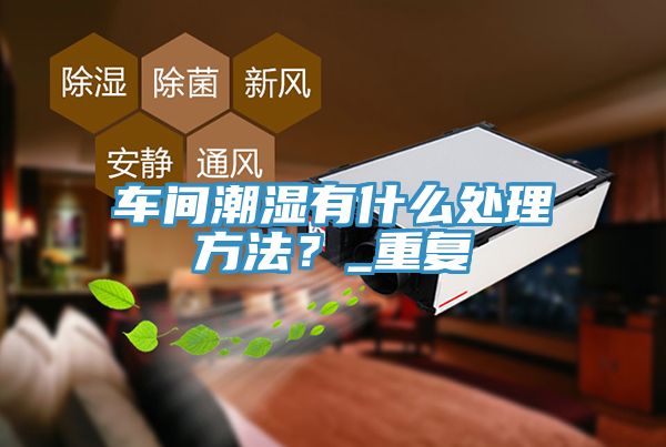 車間潮濕有什麽處理方法？_重複