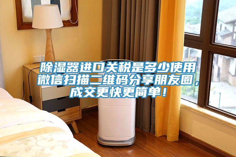除濕器進口關稅是多少使用微信掃描二維碼分享朋友圈，成交更快更簡單！