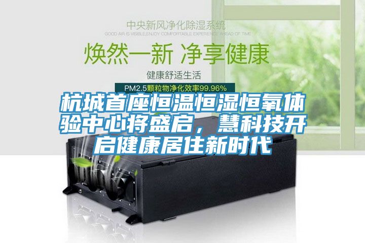 杭城首座恒溫恒濕恒氧體驗中心將盛啟，慧科技開啟健康居住新時代