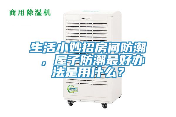 生活小妙招房間防潮 ，屋子防潮最好辦法是用什麽？