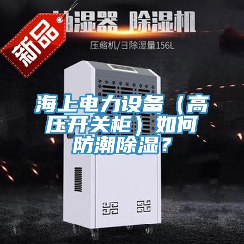 海上電力設備（高壓開關櫃）如何防潮除濕？