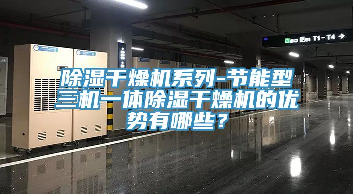 除濕幹燥機係列-節能型三機一體除濕幹燥機的優勢有哪些？