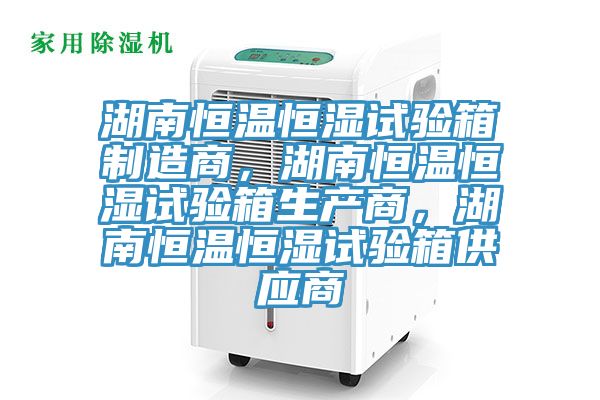湖南恒溫恒濕試驗箱製造商，湖南恒溫恒濕試驗箱生產商，湖南恒溫恒濕試驗箱供應商