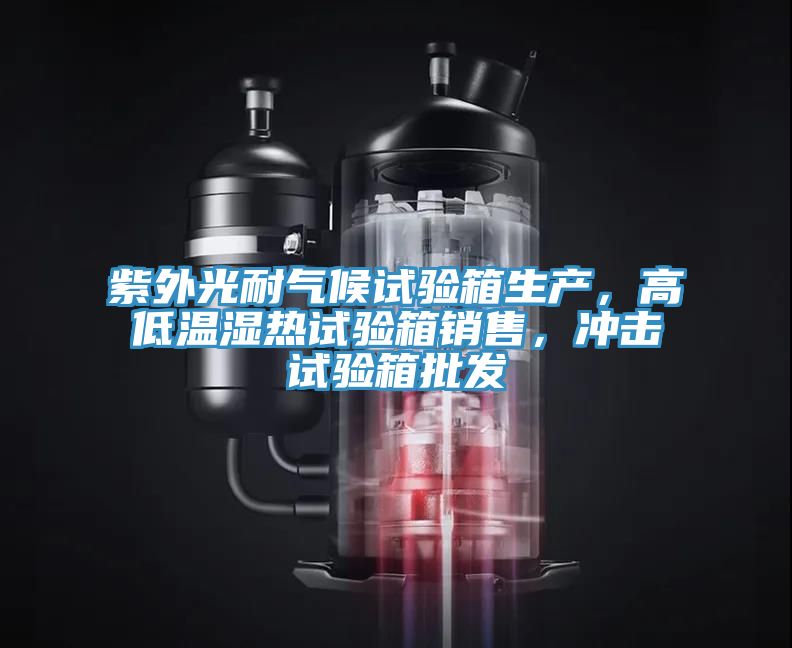 紫外光耐氣候試驗箱生產，高低溫濕熱試驗箱銷售，衝擊試驗箱批發