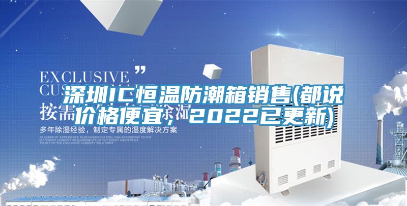 深圳IC恒溫防潮箱銷售(都說價格便宜，2022已更新)