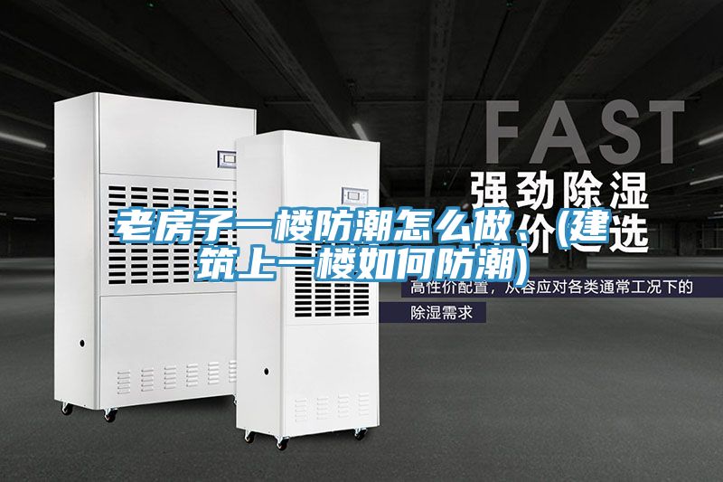 老房子一樓防潮怎麽做、(建築上一樓如何防潮)
